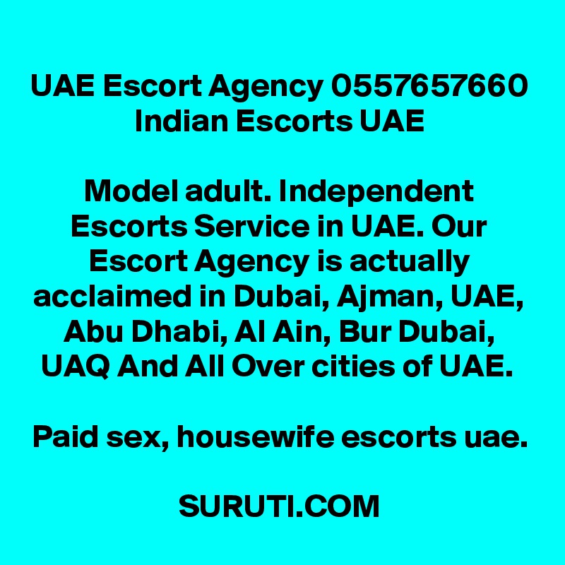 UAE Escort Agency 0557657660 Indian Escorts UAE

Model adult. Independent Escorts Service in UAE. Our Escort Agency is actually acclaimed in Dubai, Ajman, UAE, Abu Dhabi, Al Ain, Bur Dubai, UAQ And All Over cities of UAE. 

Paid sex, housewife escorts uae.

SURUTI.COM