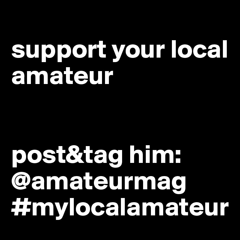 
support your local amateur


post&tag him:
@amateurmag
#mylocalamateur