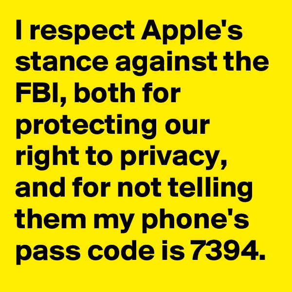 I respect Apple's stance against the FBI, both for protecting our right to privacy, and for not telling them my phone's pass code is 7394.