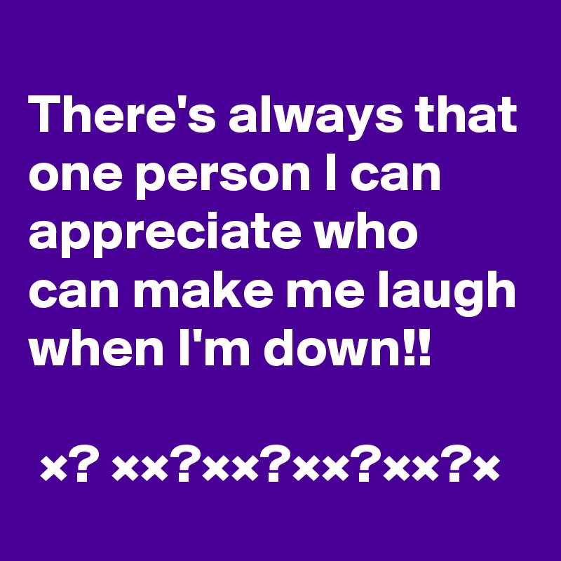 
There's always that one person I can appreciate who can make me laugh when I'm down!!

 ×? ××?××?××?××?×