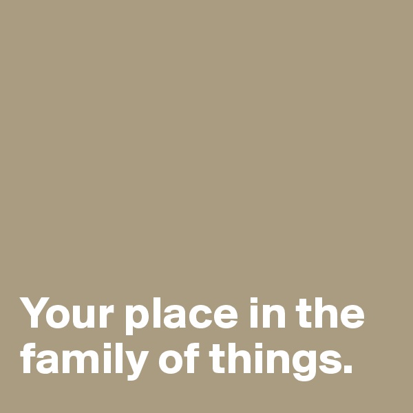 





Your place in the 
family of things. 
