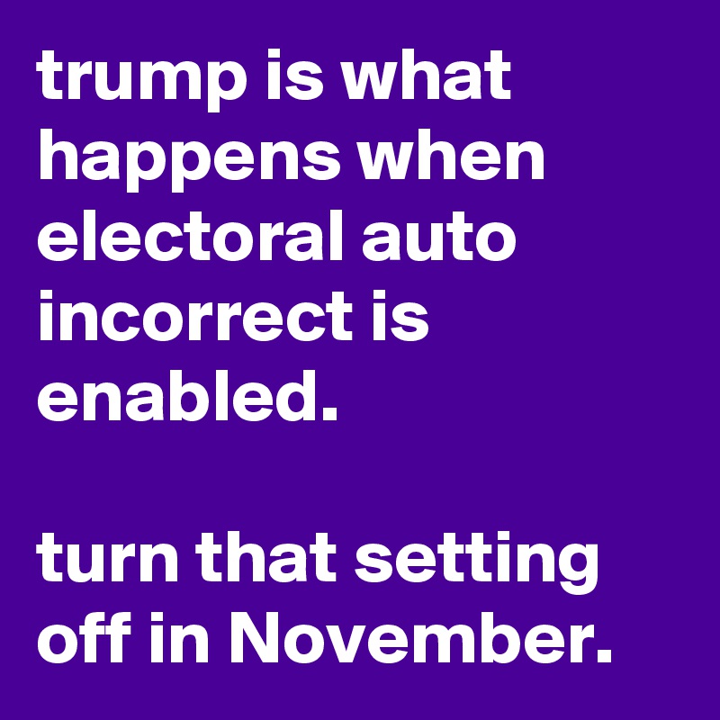 trump is what happens when electoral auto incorrect is enabled.

turn that setting off in November.