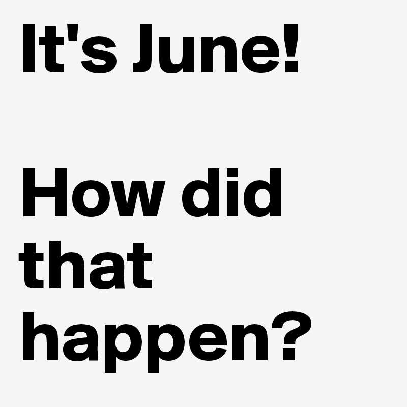 It's June! 

How did that happen?