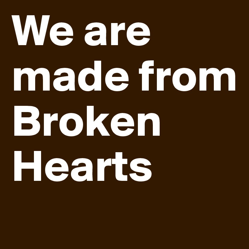 We are made from Broken Hearts