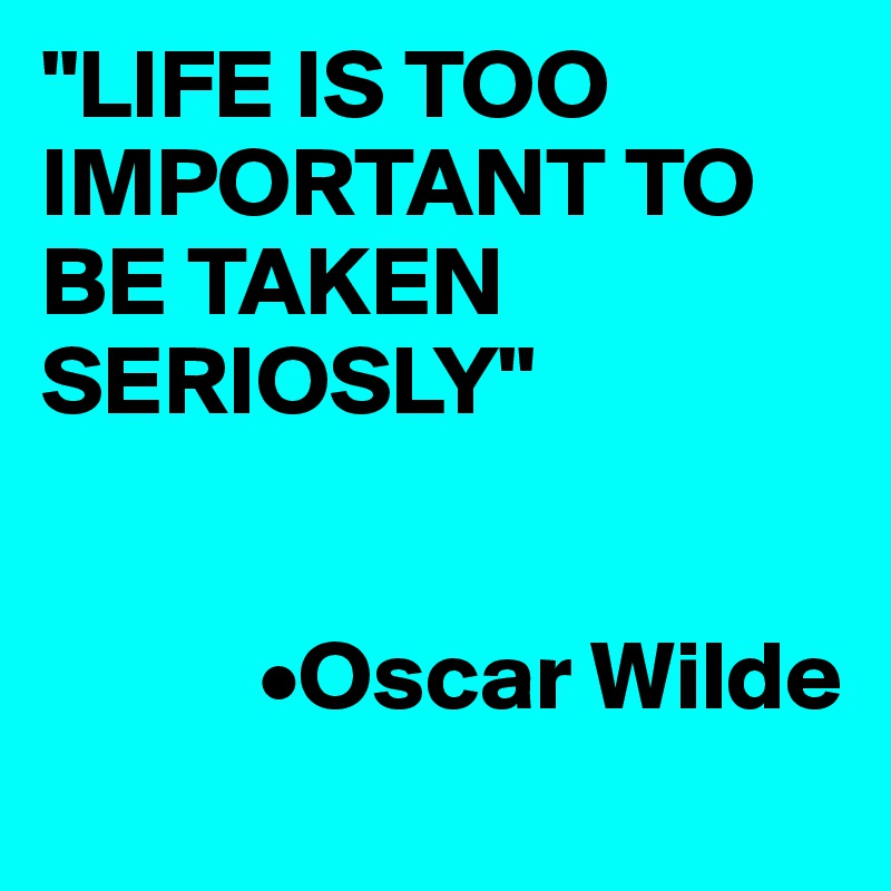 "LIFE IS TOO IMPORTANT TO BE TAKEN SERIOSLY"

     
           •Oscar Wilde
