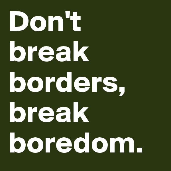 Don't break borders, break boredom.