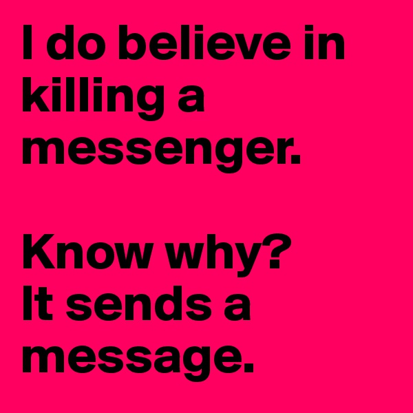 I do believe in killing a messenger.

Know why? 
It sends a message.