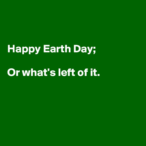 


Happy Earth Day;

Or what's left of it.




