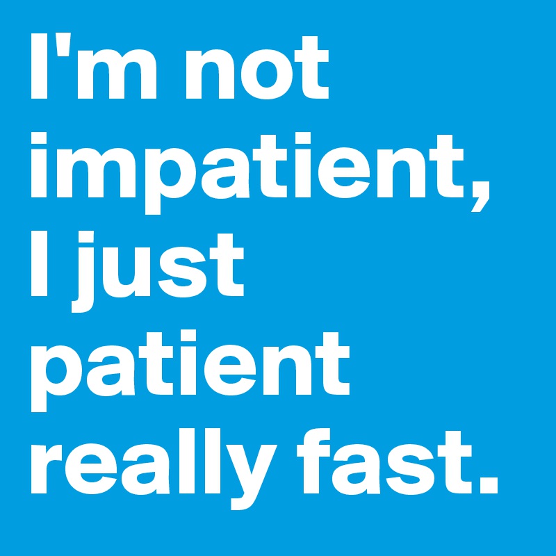 I'm not impatient, I just patient really fast.