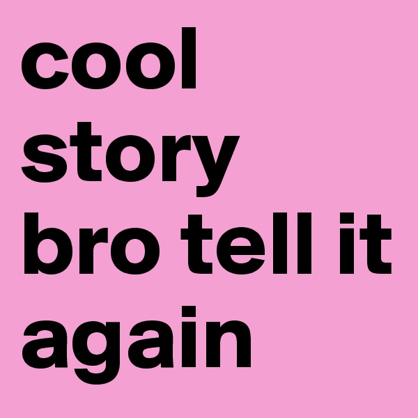 cool story bro tell it again