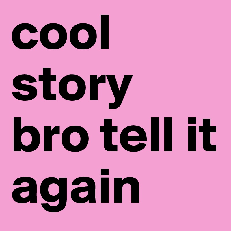 cool story bro tell it again