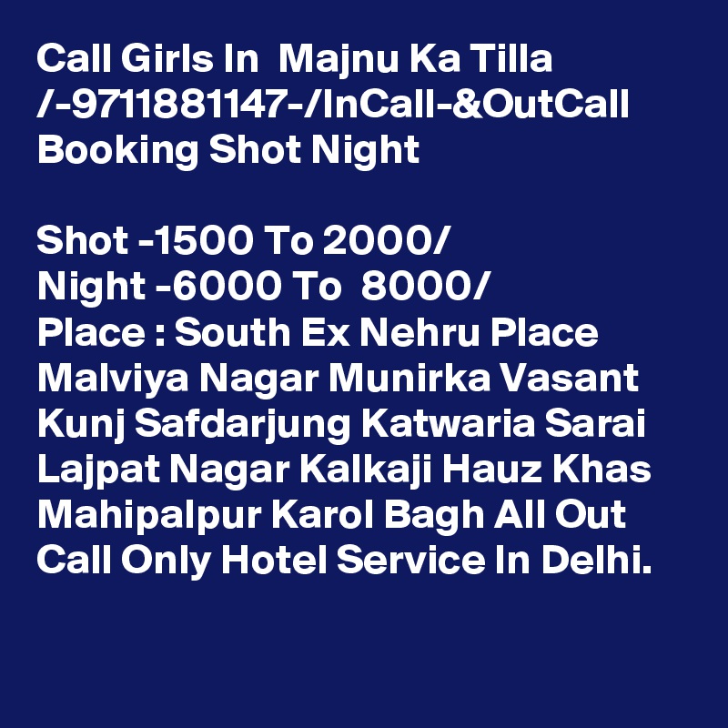Call Girls In  Majnu Ka Tilla  /-9711881147-/InCall-&OutCall Booking Shot Night 

Shot -1500 To 2000/ 
Night -6000 To  8000/
Place : South Ex Nehru Place Malviya Nagar Munirka Vasant Kunj Safdarjung Katwaria Sarai Lajpat Nagar Kalkaji Hauz Khas Mahipalpur Karol Bagh All Out Call Only Hotel Service In Delhi.

