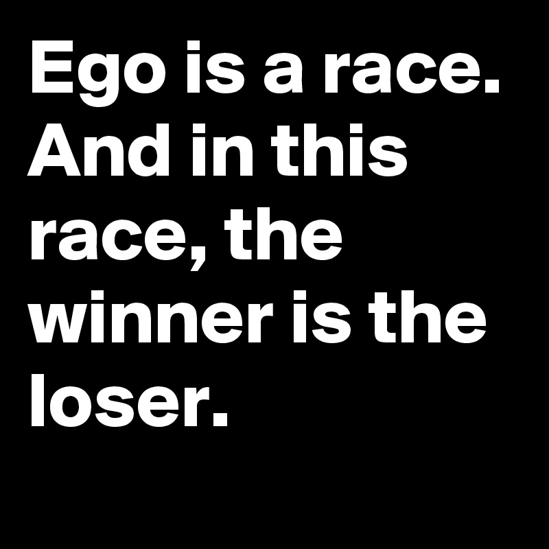 Ego is a race.
And in this race, the winner is the loser.