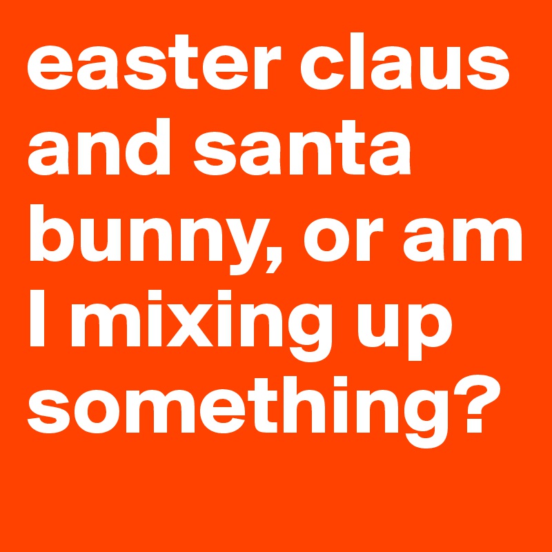 easter claus and santa bunny, or am I mixing up something?