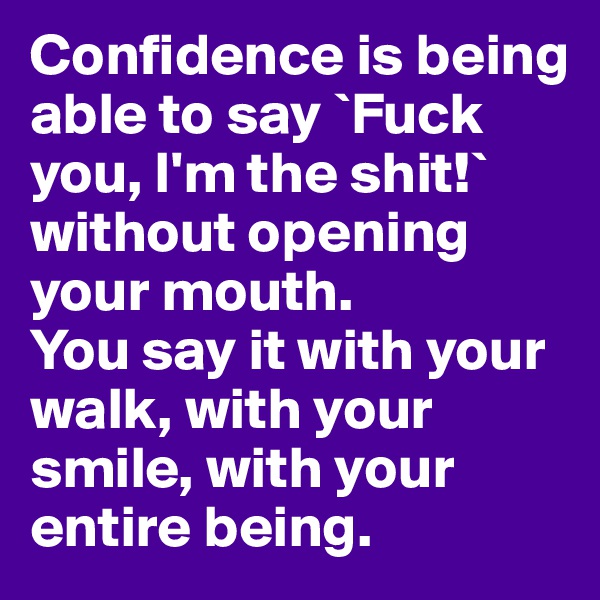 Confidence is being able to say `Fuck you, I'm the shit!` without opening your mouth.
You say it with your walk, with your smile, with your entire being.