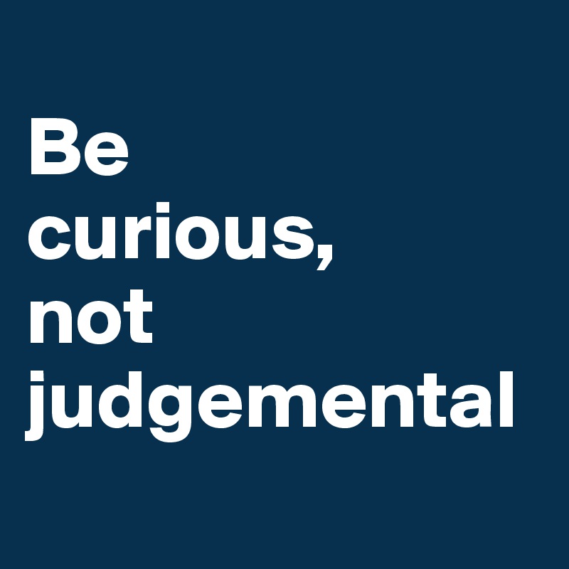 
Be 
curious,
not judgemental
