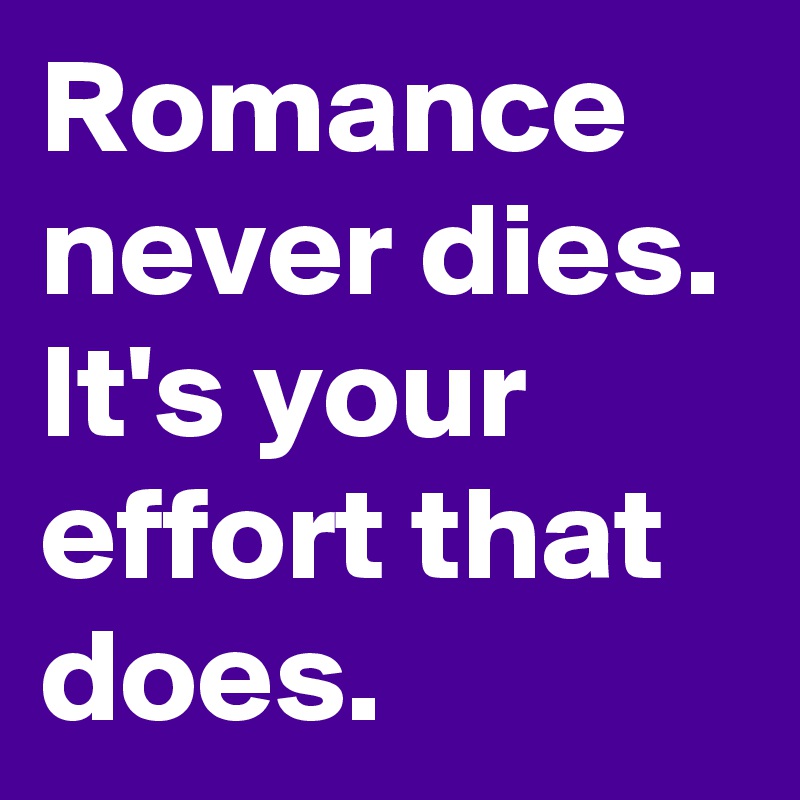 Romance never dies. It's your effort that does.