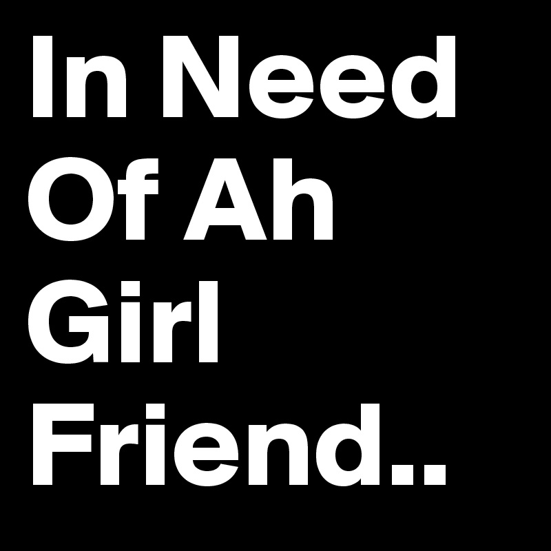 In Need     Of Ah Girl Friend.. 