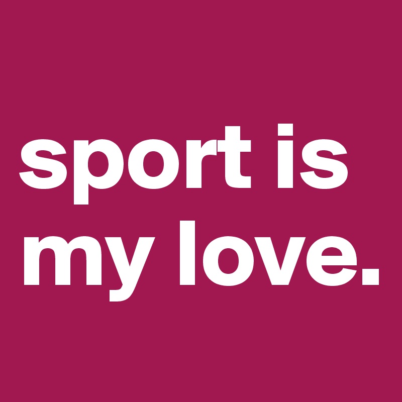 
sport is my love.