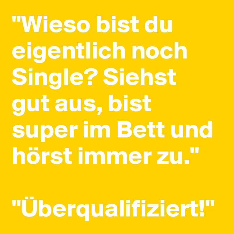 "Wieso bist du eigentlich noch Single? Siehst gut aus, bist super im Bett und hörst immer zu." 

"Überqualifiziert!"