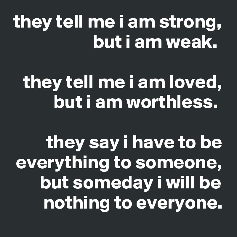 they tell me i am strong, but i am weak. 

they tell me i am loved, but i am worthless. 

they say i have to be everything to someone, but someday i will be nothing to everyone.