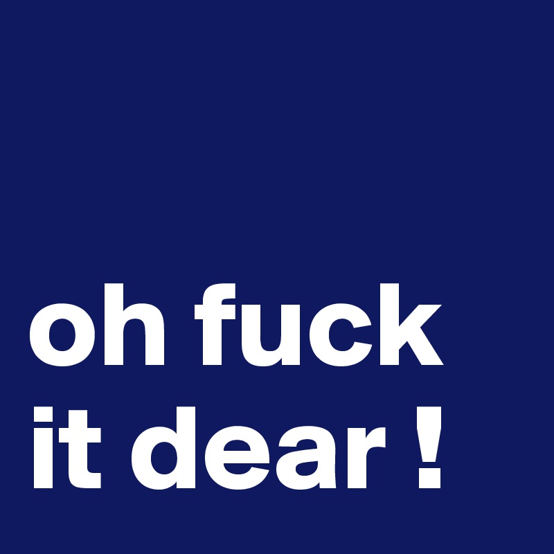 

oh fuck it dear !