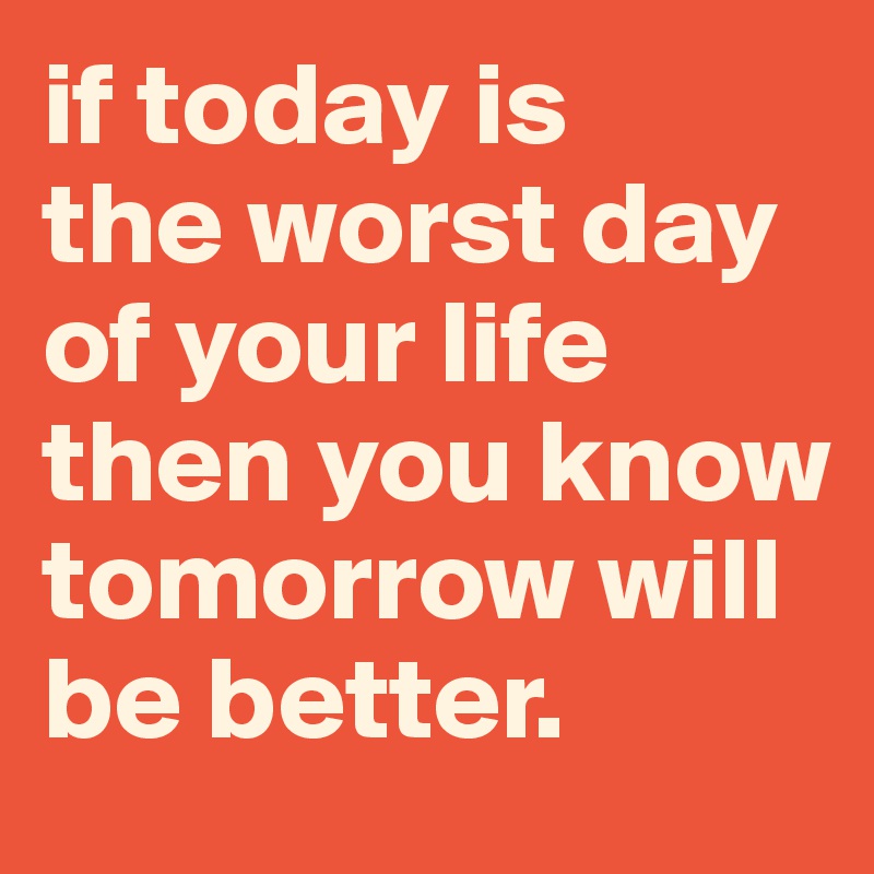 if today is 
the worst day of your life
then you know tomorrow will be better. 