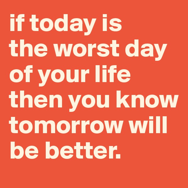 if today is 
the worst day of your life
then you know tomorrow will be better. 