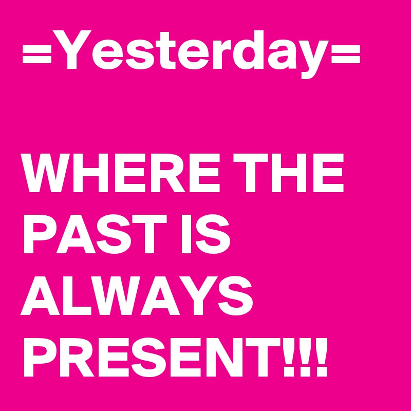 =Yesterday=

WHERE THE PAST IS ALWAYS PRESENT!!!