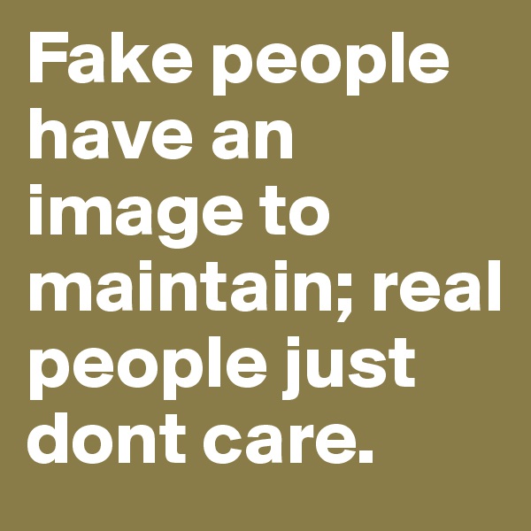 Fake people have an image to maintain; real people just dont care. 