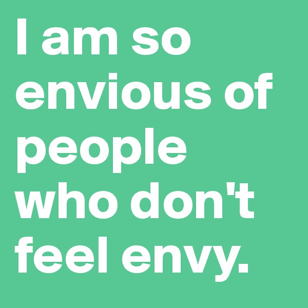 I am so envious of people who don't feel envy.