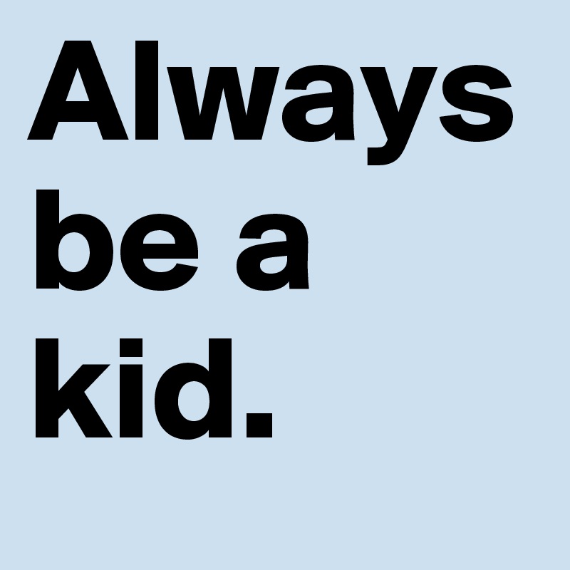 Always be a kid.
