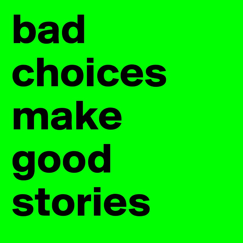 bad choices make good stories