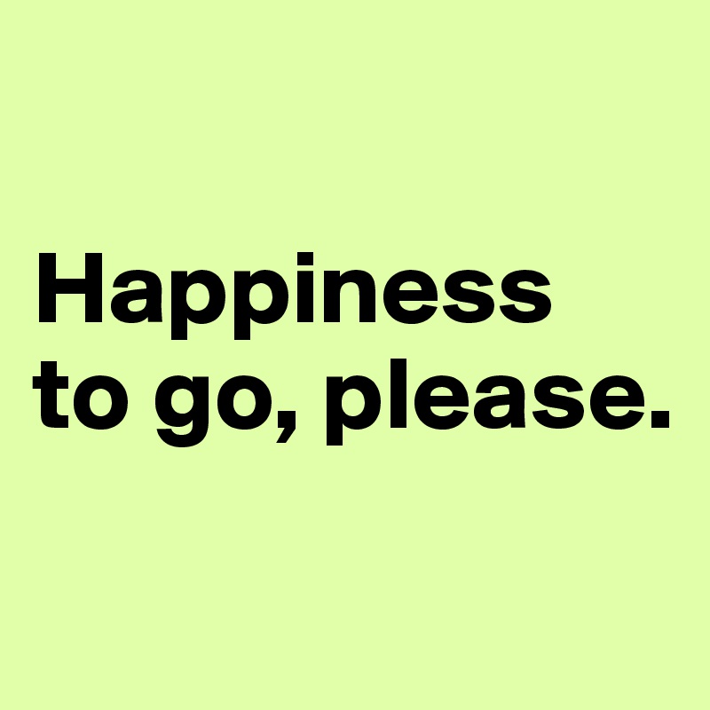 

Happiness 
to go, please.

