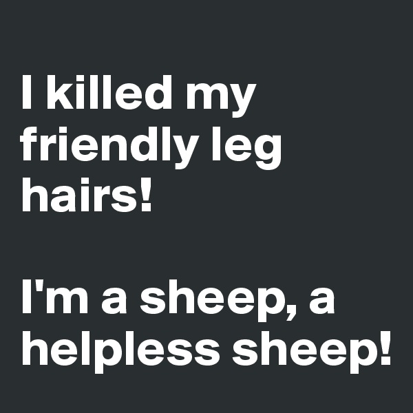 
I killed my friendly leg hairs! 

I'm a sheep, a helpless sheep!