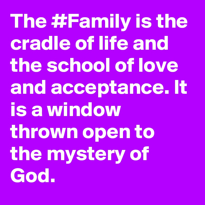 The #Family is the cradle of life and the school of love and acceptance. It is a window thrown open to the mystery of God.