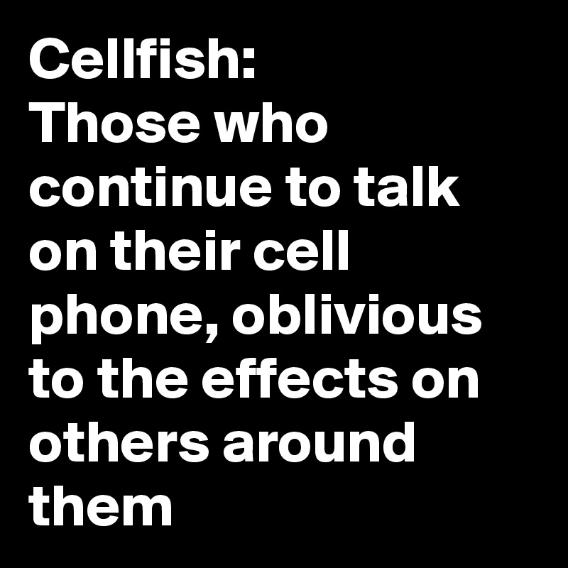 Cellfish:
Those who continue to talk on their cell phone, oblivious to the effects on others around them