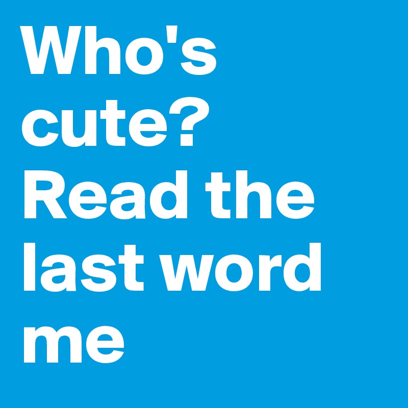 Who's cute? Read the last word me