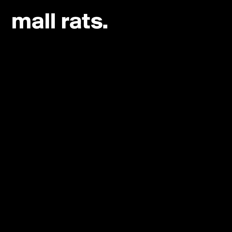 mall rats.







