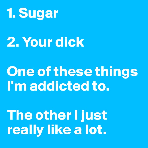 1. Sugar

2. Your dick

One of these things I'm addicted to. 

The other I just really like a lot.