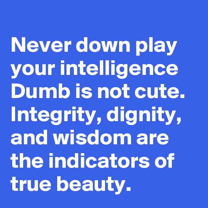 
Never down play your intelligence Dumb is not cute. Integrity, dignity, and wisdom are the indicators of true beauty.