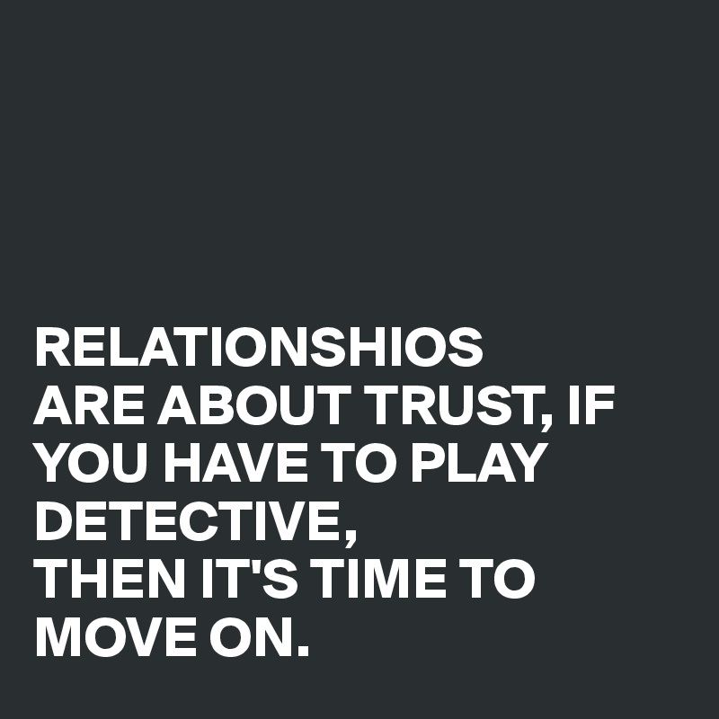 




RELATIONSHIOS
ARE ABOUT TRUST, IF YOU HAVE TO PLAY DETECTIVE,
THEN IT'S TIME TO MOVE ON.