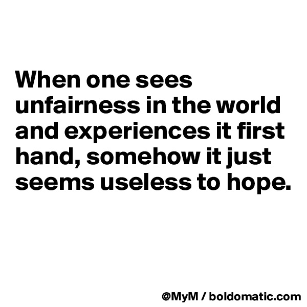 

When one sees unfairness in the world and experiences it first hand, somehow it just seems useless to hope.



