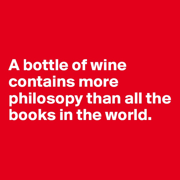 


A bottle of wine contains more philosopy than all the books in the world. 

