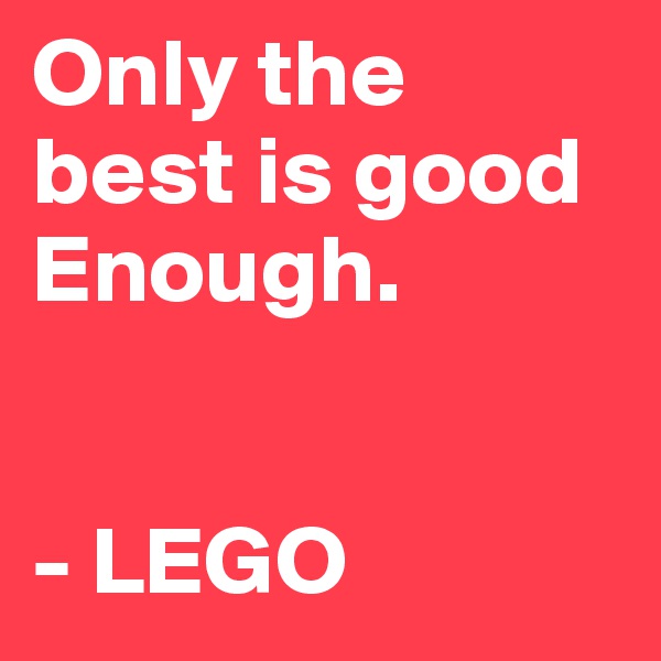 Only the best is good Enough.                    


- LEGO