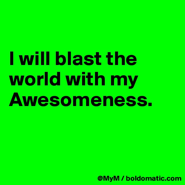 

I will blast the world with my Awesomeness.


