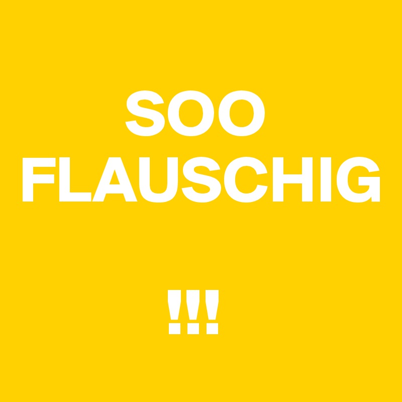 
        SOO
FLAUSCHIG

           !!!