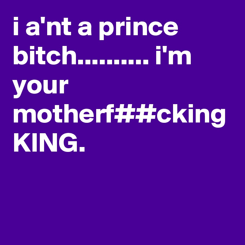 i a'nt a prince bitch.......... i'm your motherf##cking KING.