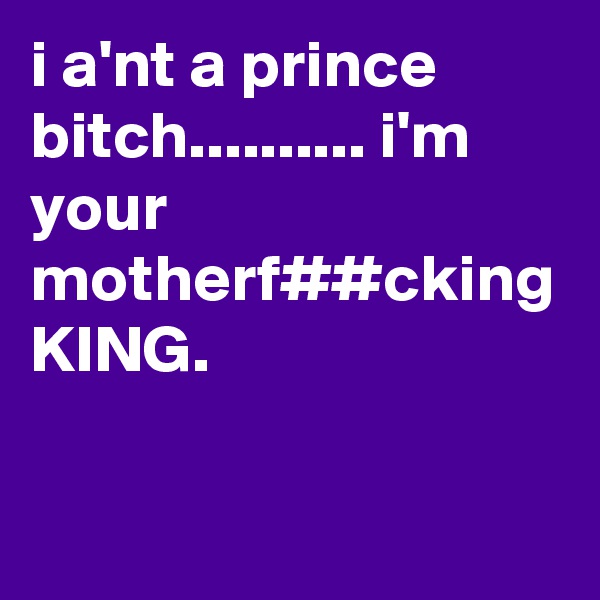 i a'nt a prince bitch.......... i'm your motherf##cking KING.