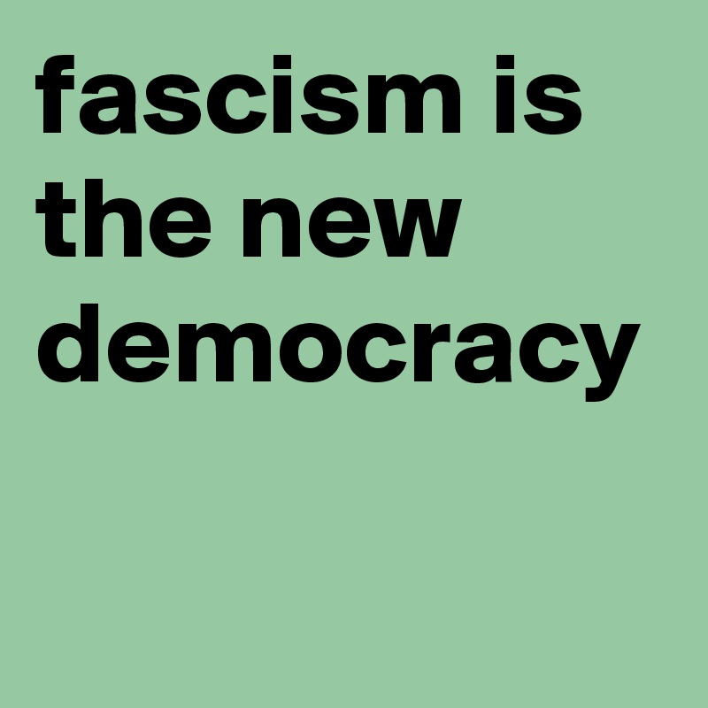 fascism is the new democracy - Post by arxvis on Boldomatic